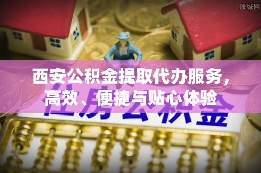 钦州西安公积金提取代办服务，高效、便捷与贴心体验