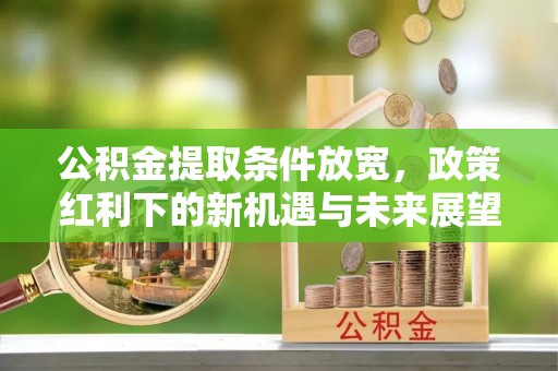钦州公积金提取条件放宽，政策红利下的新机遇与未来展望