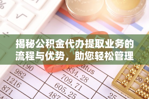 钦州揭秘公积金代办提取业务的流程与优势，助您轻松管理财务