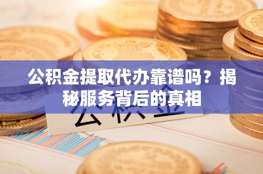 钦州公积金提取代办靠谱吗？揭秘服务背后的真相