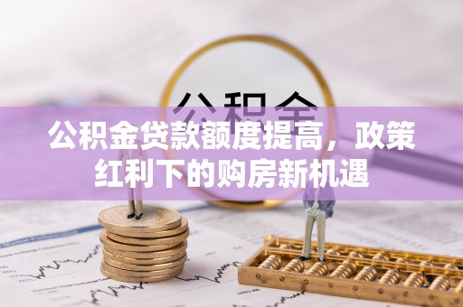 钦州公积金贷款额度提高，政策红利下的购房新机遇