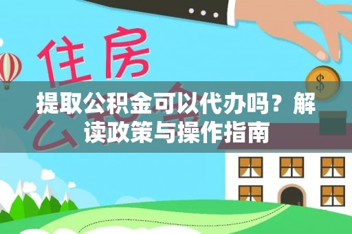钦州提取公积金可以代办吗？解读政策与操作指南