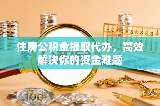 钦州住房公积金提取代办，高效解决你的资金难题
