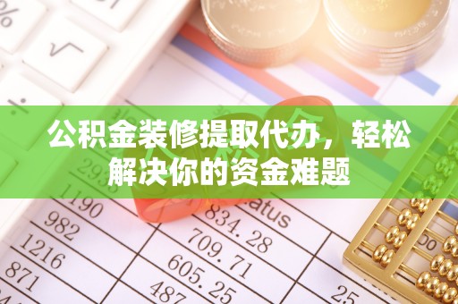 钦州公积金装修提取代办，轻松解决你的资金难题