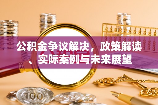 钦州公积金争议解决，政策解读、实际案例与未来展望