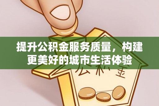 钦州提升公积金服务质量，构建更美好的城市生活体验