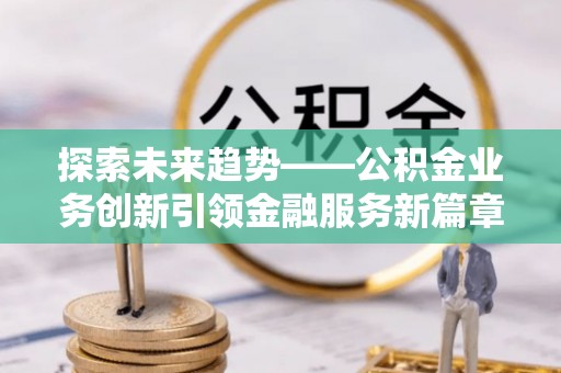 钦州探索未来趋势——公积金业务创新引领金融服务新篇章