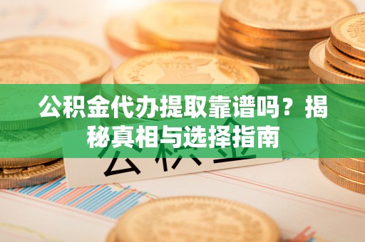 钦州公积金代办提取靠谱吗？揭秘真相与选择指南