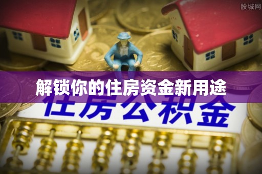 钦州解锁你的住房资金新用途
