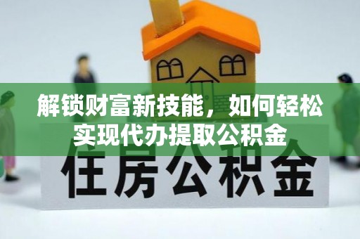 钦州解锁财富新技能，如何轻松实现代办提取公积金