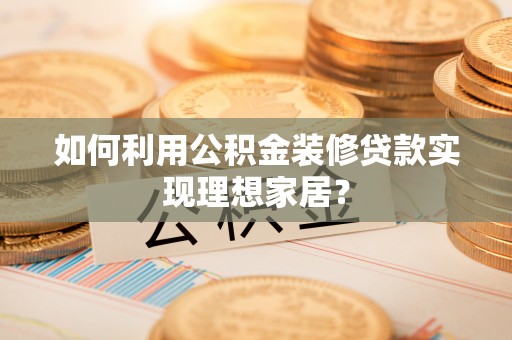 钦州如何利用公积金装修贷款实现理想家居？