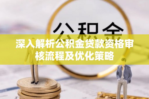 钦州深入解析公积金贷款资格审核流程及优化策略