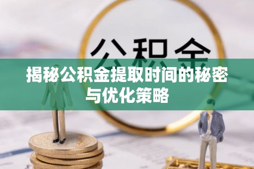 钦州揭秘公积金提取时间的秘密与优化策略