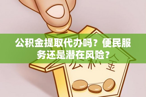 钦州公积金提取代办吗？便民服务还是潜在风险？