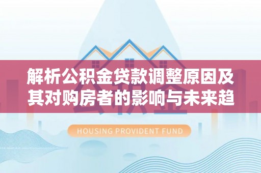 钦州解析公积金贷款调整原因及其对购房者的影响与未来趋势