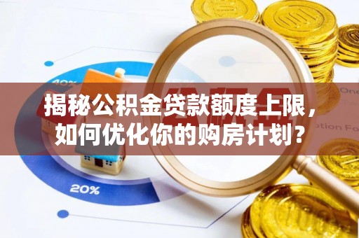 钦州揭秘公积金贷款额度上限，如何优化你的购房计划？