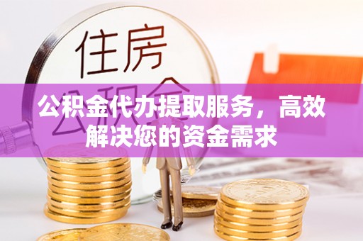 钦州公积金代办提取服务，高效解决您的资金需求