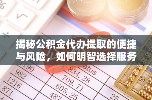 钦州揭秘公积金代办提取的便捷与风险，如何明智选择服务？