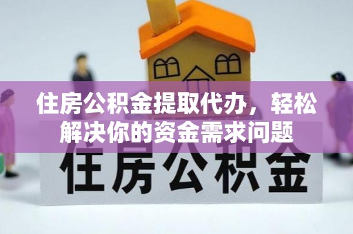 钦州住房公积金提取代办，轻松解决你的资金需求问题