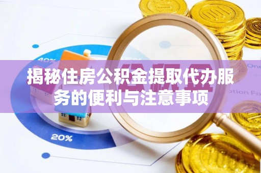 钦州揭秘住房公积金提取代办服务的便利与注意事项