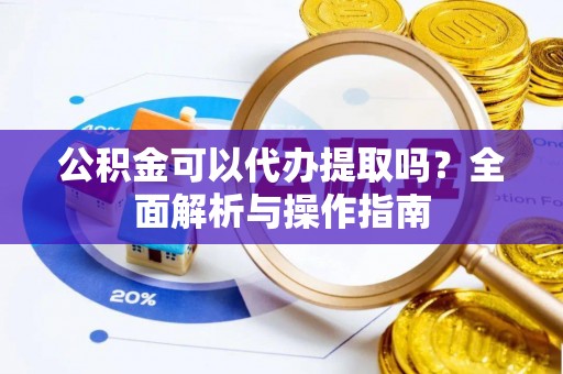 钦州公积金可以代办提取吗？全面解析与操作指南