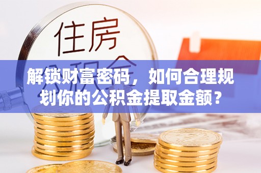 钦州解锁财富密码，如何合理规划你的公积金提取金额？