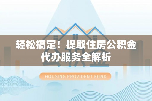 钦州轻松搞定！提取住房公积金代办服务全解析