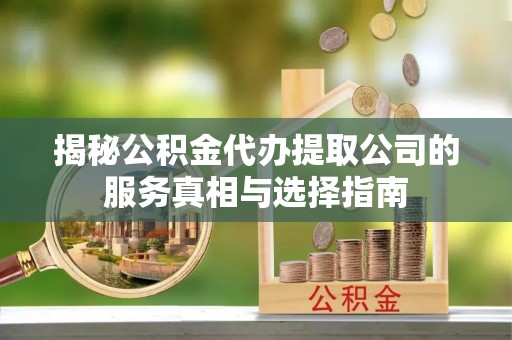 钦州揭秘公积金代办提取公司的服务真相与选择指南