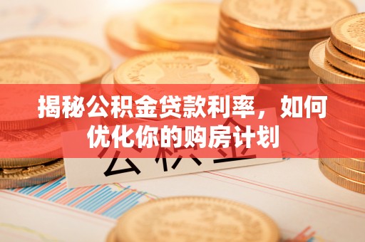 钦州揭秘公积金贷款利率，如何优化你的购房计划