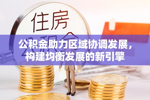 钦州公积金助力区域协调发展，构建均衡发展的新引擎