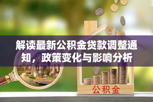 钦州解读最新公积金贷款调整通知，政策变化与影响分析