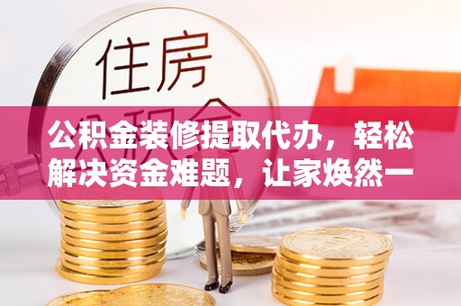 钦州公积金装修提取代办，轻松解决资金难题，让家焕然一新