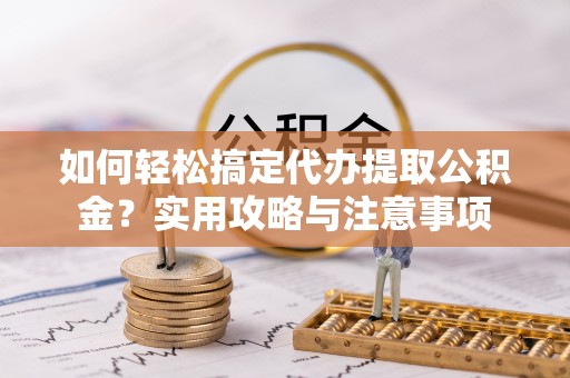 钦州如何轻松搞定代办提取公积金？实用攻略与注意事项