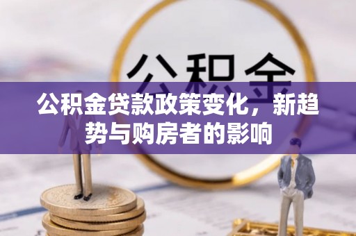 钦州公积金贷款政策变化，新趋势与购房者的影响