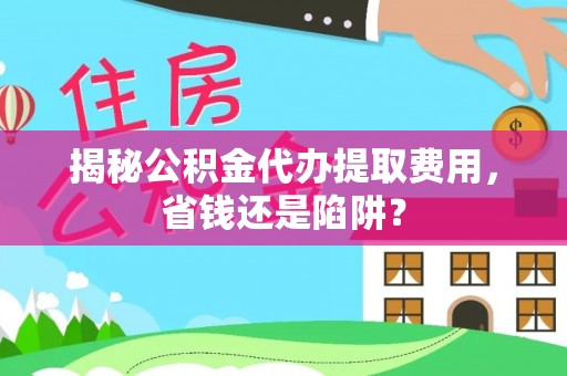 钦州揭秘公积金代办提取费用，省钱还是陷阱？