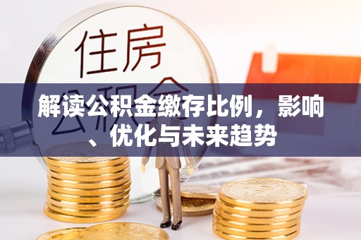 钦州解读公积金缴存比例，影响、优化与未来趋势