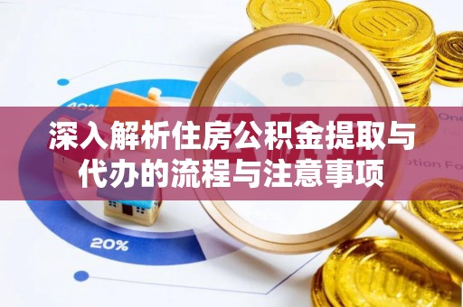 钦州深入解析住房公积金提取与代办的流程与注意事项