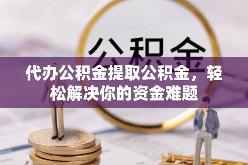钦州代办公积金提取公积金，轻松解决你的资金难题
