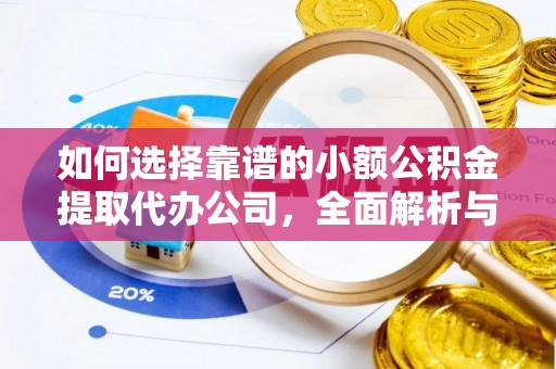 钦州如何选择靠谱的小额公积金提取代办公司，全面解析与实用指南
