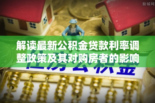 钦州解读最新公积金贷款利率调整政策及其对购房者的影响