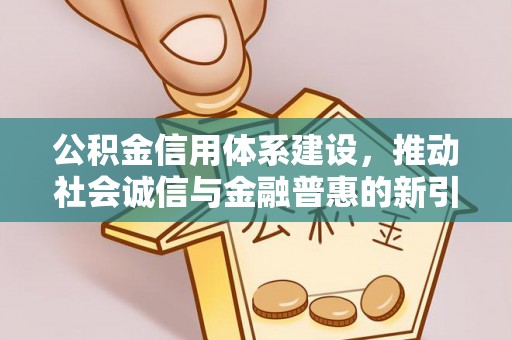 钦州公积金信用体系建设，推动社会诚信与金融普惠的新引擎