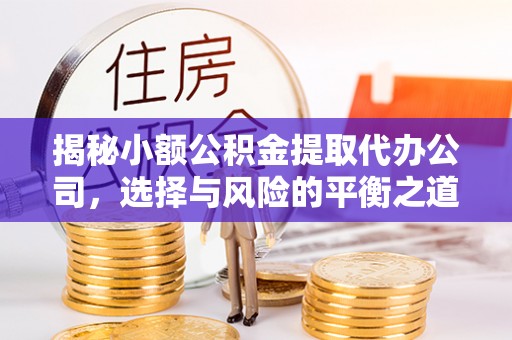 钦州揭秘小额公积金提取代办公司，选择与风险的平衡之道