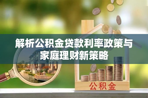 钦州解析公积金贷款利率政策与家庭理财新策略