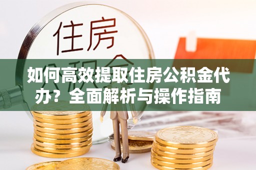 钦州如何高效提取住房公积金代办？全面解析与操作指南