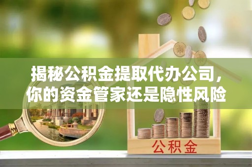 钦州揭秘公积金提取代办公司，你的资金管家还是隐性风险？