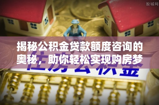 钦州揭秘公积金贷款额度咨询的奥秘，助你轻松实现购房梦想