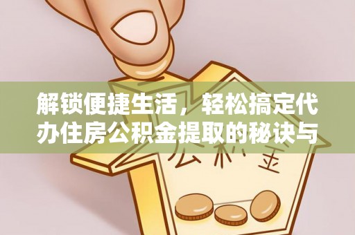 钦州解锁便捷生活，轻松搞定代办住房公积金提取的秘诀与技巧