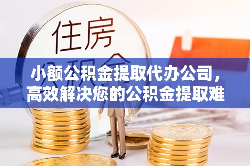 钦州小额公积金提取代办公司，高效解决您的公积金提取难题