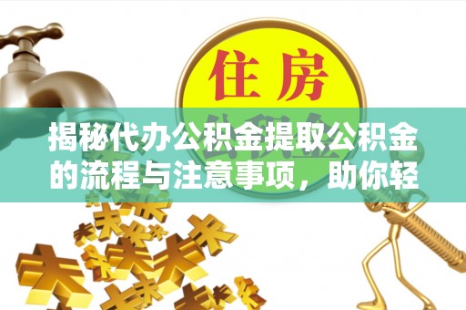 钦州揭秘代办公积金提取公积金的流程与注意事项，助你轻松拿回属于你的钱