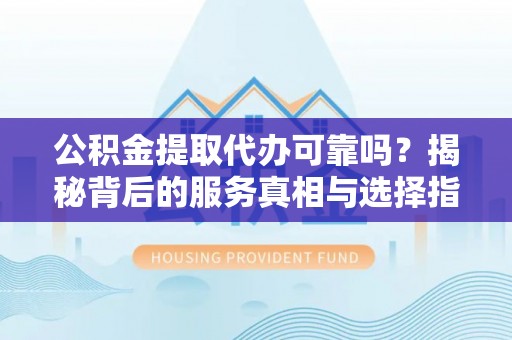 钦州公积金提取代办可靠吗？揭秘背后的服务真相与选择指南